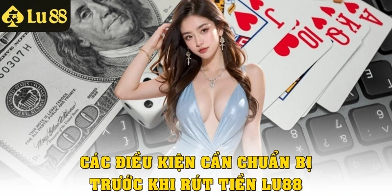 Các điều kiện cần chuẩn bị trước khi rút tiền Lu88